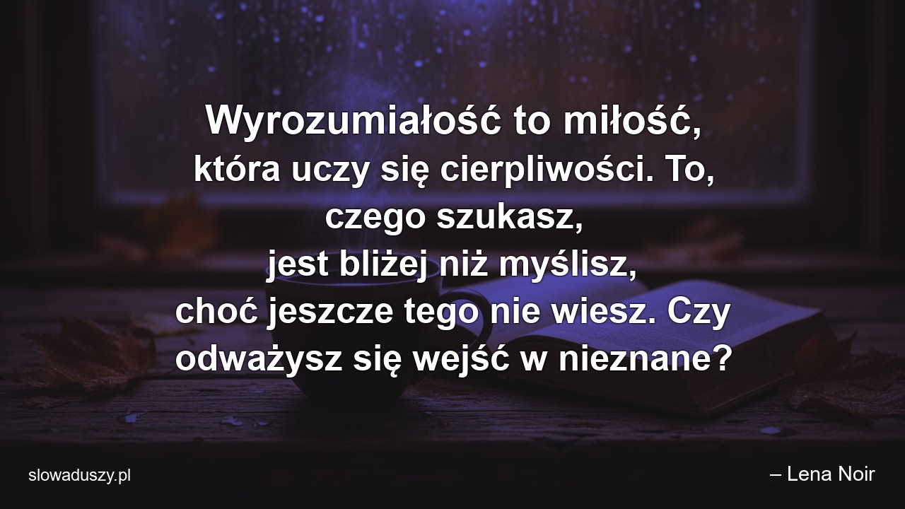 Wyrozumiałość to miłość,  która uczy się cierpliwości. To,  czego szukasz,  jest bliżej niż myślisz,  choć jeszcze tego nie wiesz. Czy odważysz się wejść w nieznane?