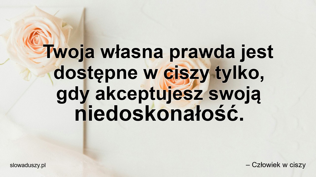Twoja własna prawda jest dostępne w ciszy tylko,  gdy akceptujesz swoją niedoskonałość.