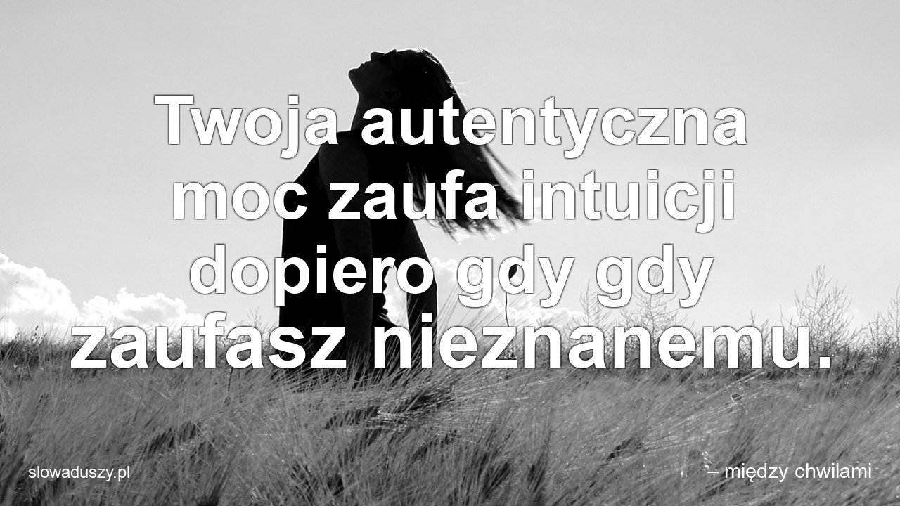 Twoja autentyczna moc zaufa intuicji dopiero gdy gdy zaufasz nieznanemu.
