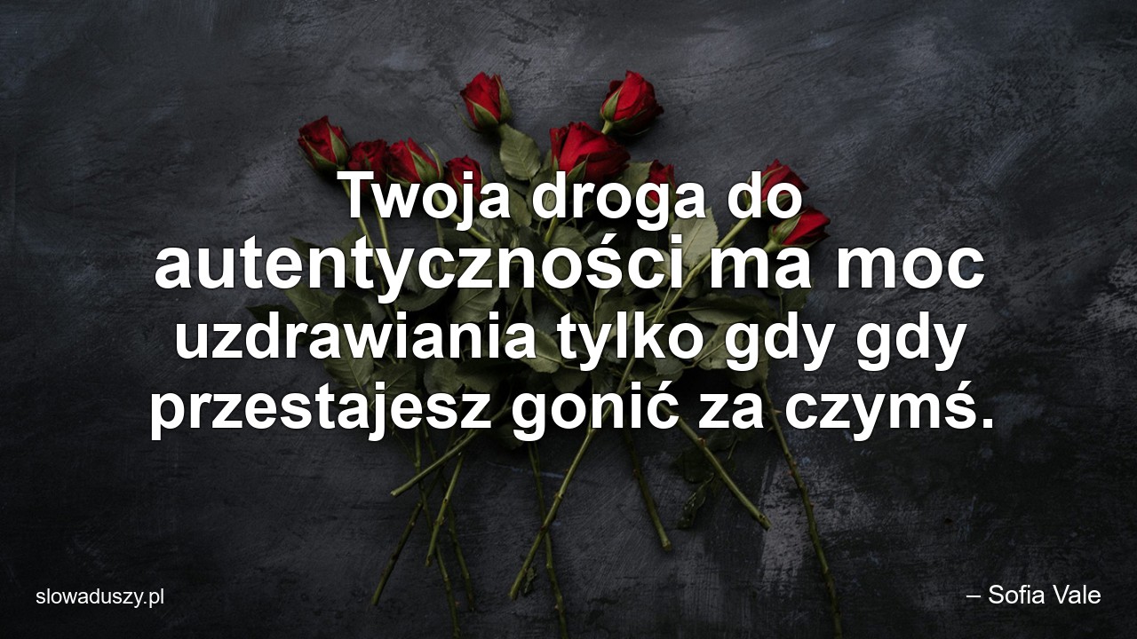 Twoja droga do autentyczności ma moc uzdrawiania tylko gdy gdy przestajesz gonić za czymś.