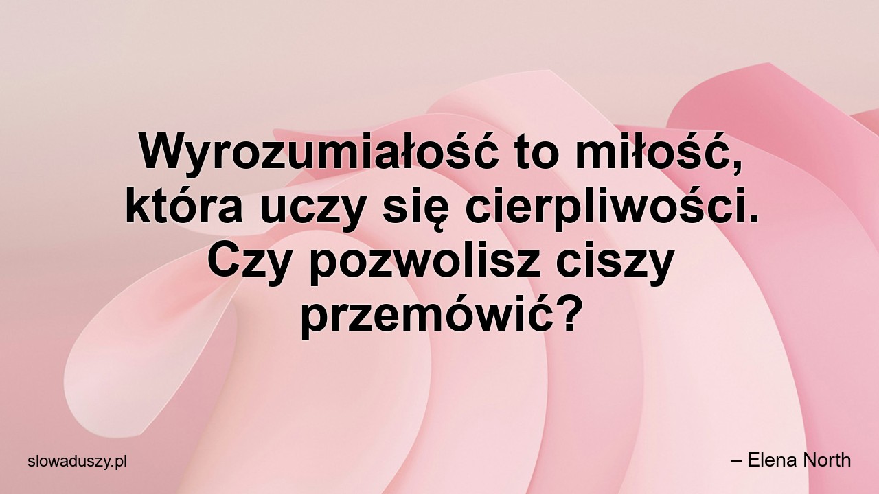 Wyrozumiałość to miłość,  która uczy się cierpliwości. Czy pozwolisz ciszy przemówić? - – Elena North
