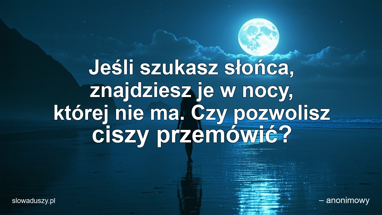 Jeśli szukasz słońca,  znajdziesz je w nocy,  której nie ma. Czy pozwolisz ciszy przemówić? - – anonimowy