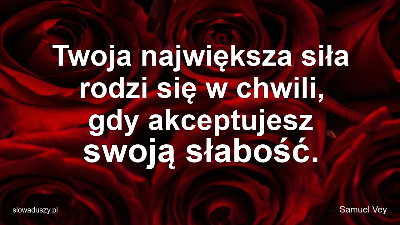 Twoja największa siła rodzi się w chwili,  gdy akceptujesz swoją słabość. - – Samuel Vey