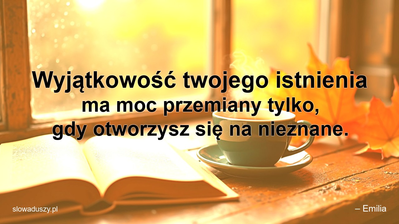 Wyjątkowość twojego istnienia ma moc przemiany tylko,  gdy otworzysz się na nieznane. - – Emilia