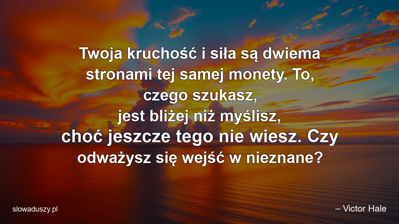 Twoja kruchość i siła są dwiema stronami tej samej monety. To,  czego szukasz,  jest bliżej niż myślisz,  choć jeszcze tego nie wiesz. Czy odważysz się wejść w nieznane? - – Victor Hale