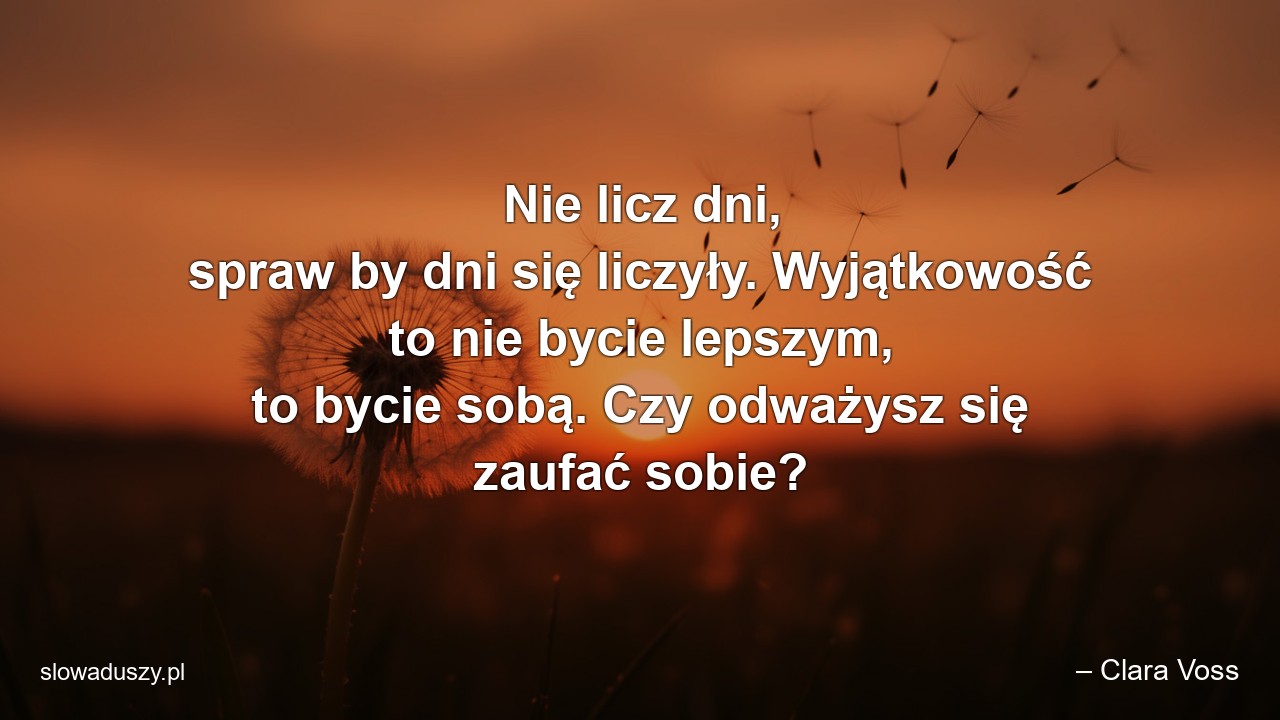Nie licz dni,  spraw by dni się liczyły. Wyjątkowość to nie bycie lepszym,  to bycie sobą. Czy odważysz się zaufać sobie? - – Clara Voss