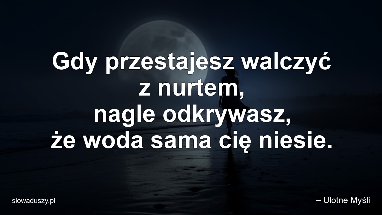 Gdy przestajesz walczyć z nurtem,  nagle odkrywasz,  że woda sama cię niesie.