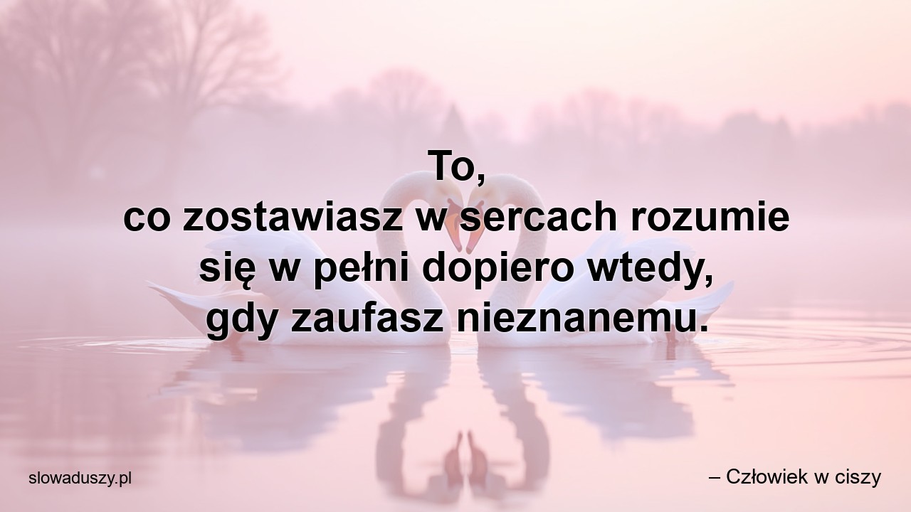 To,  co zostawiasz w sercach rozumie się w pełni dopiero wtedy,  gdy zaufasz nieznanemu.