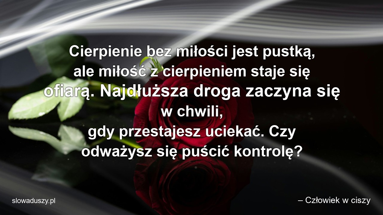 Cierpienie bez miłości jest pustką,  ale miłość z cierpieniem staje się ofiarą. Najdłuższa droga zaczyna się w chwili,  gdy przestajesz uciekać. Czy odważysz się puścić kontrolę?