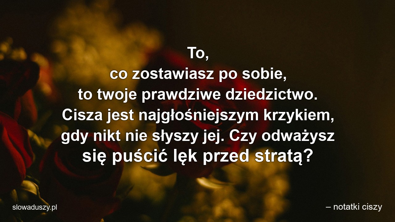 To,  co zostawiasz po sobie,  to twoje prawdziwe dziedzictwo. Cisza jest najgłośniejszym krzykiem,  gdy nikt nie słyszy jej. Czy odważysz się puścić lęk przed stratą?