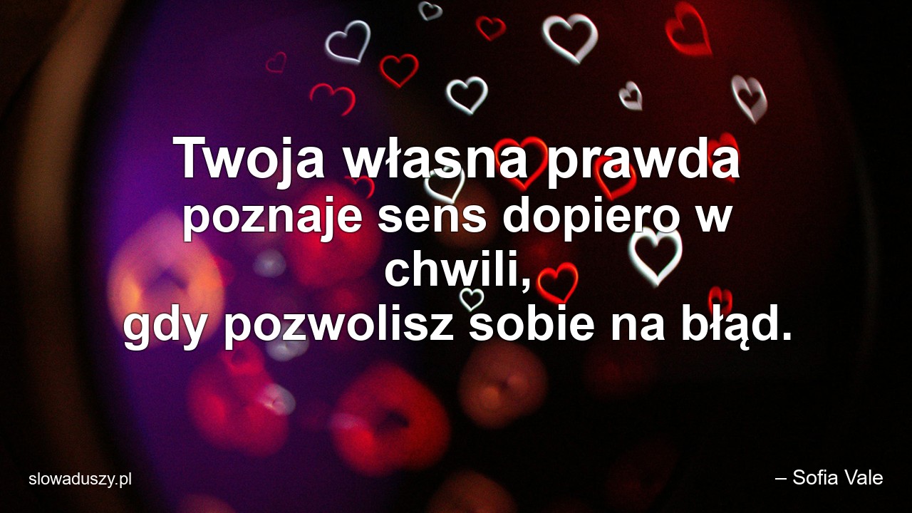 Twoja własna prawda poznaje sens dopiero w chwili,  gdy pozwolisz sobie na błąd.