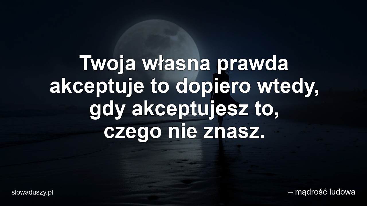 Twoja własna prawda akceptuje to dopiero wtedy,  gdy akceptujesz to,  czego nie znasz.