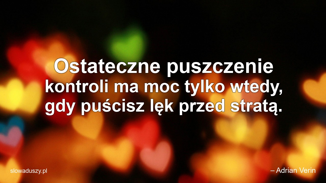Ostateczne puszczenie kontroli ma moc tylko wtedy,  gdy puścisz lęk przed stratą. - – Adrian Verin