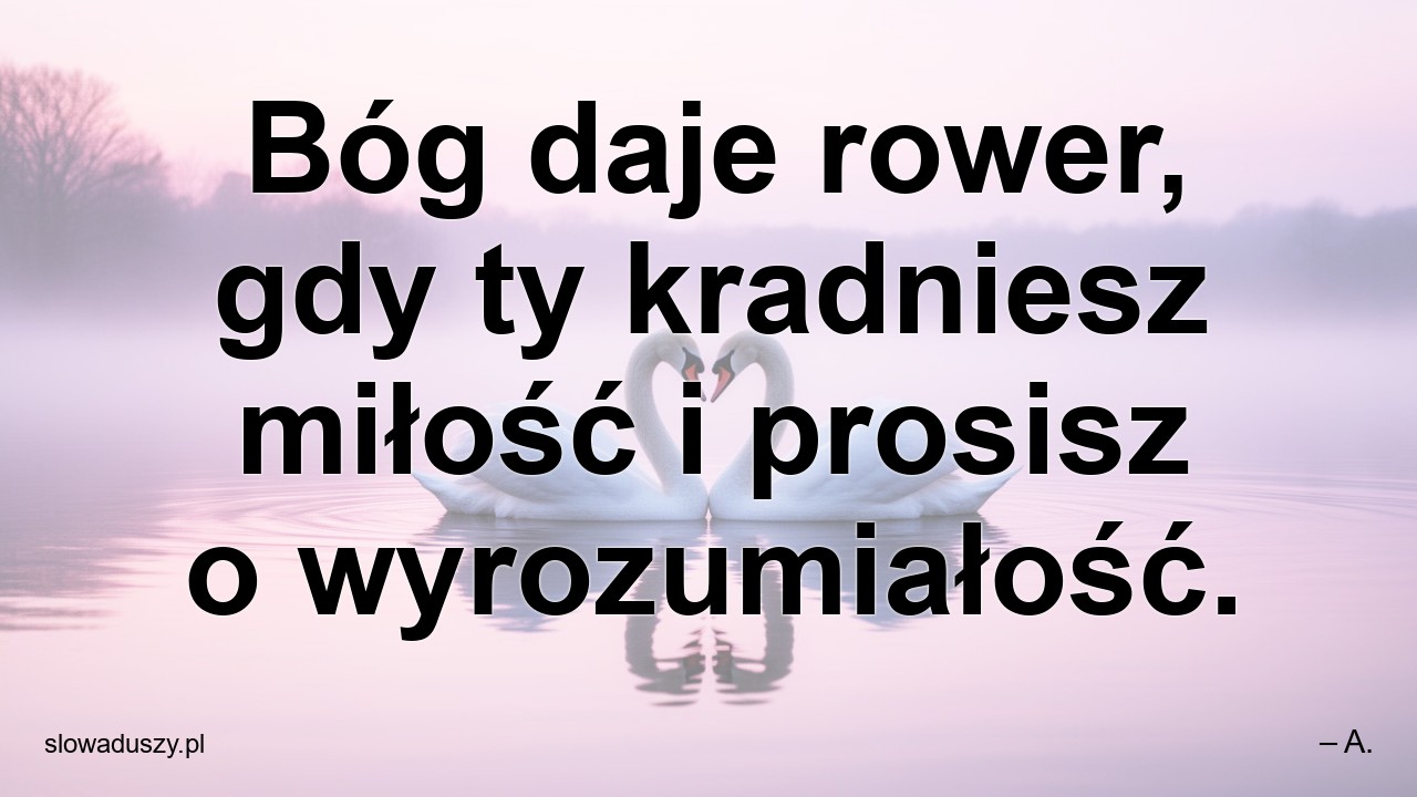 Bóg daje rower,  gdy ty kradniesz miłość i prosisz o wyrozumiałość. - – A.