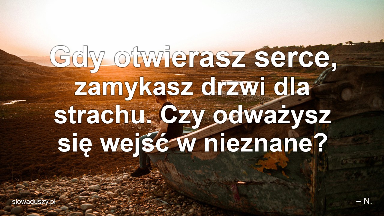 Gdy otwierasz serce,  zamykasz drzwi dla strachu. Czy odważysz się wejść w nieznane? - – N.