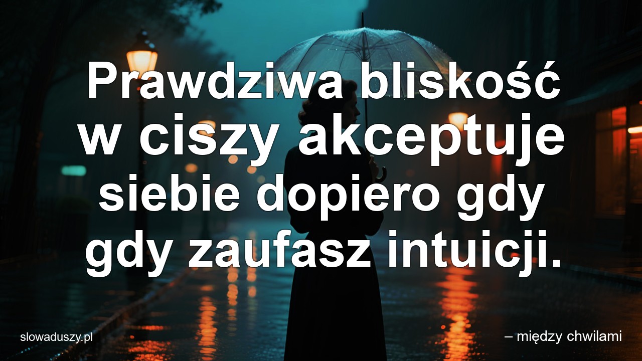 Prawdziwa bliskość w ciszy akceptuje siebie dopiero gdy gdy zaufasz intuicji. - – między chwilami