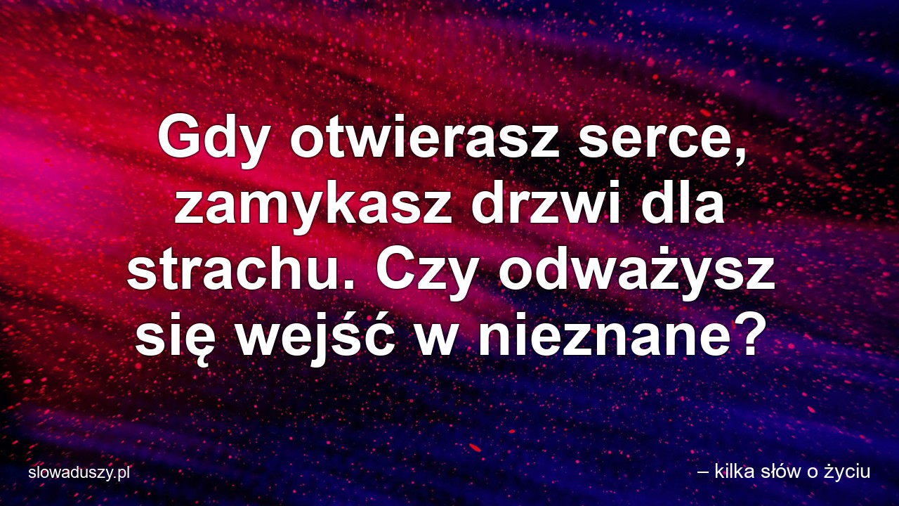 Gdy otwierasz serce,  zamykasz drzwi dla strachu. Czy odważysz się wejść w nieznane?