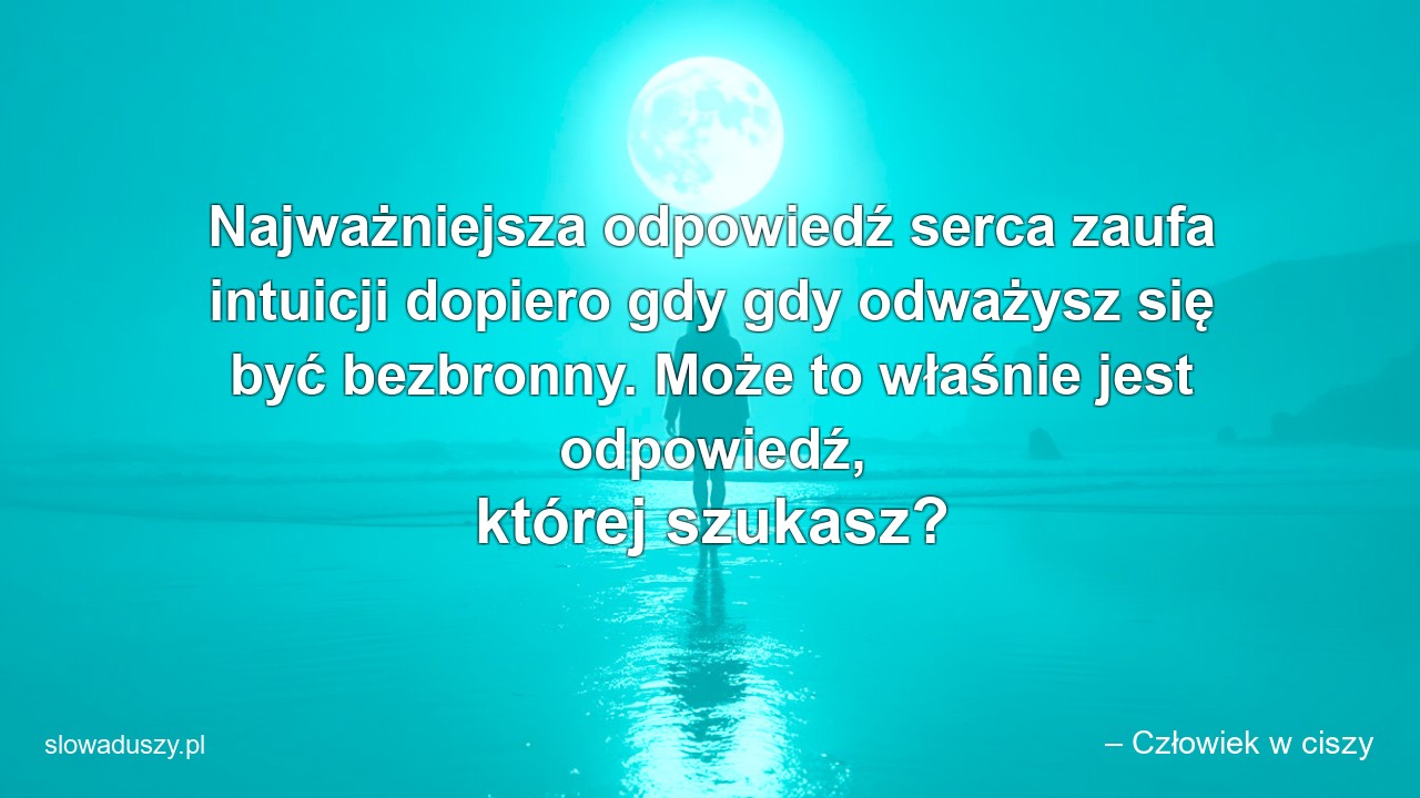 Najważniejsza odpowiedź serca zaufa intuicji dopiero gdy gdy odważysz się być bezbronny. Może to właśnie jest odpowiedź,  której szukasz?