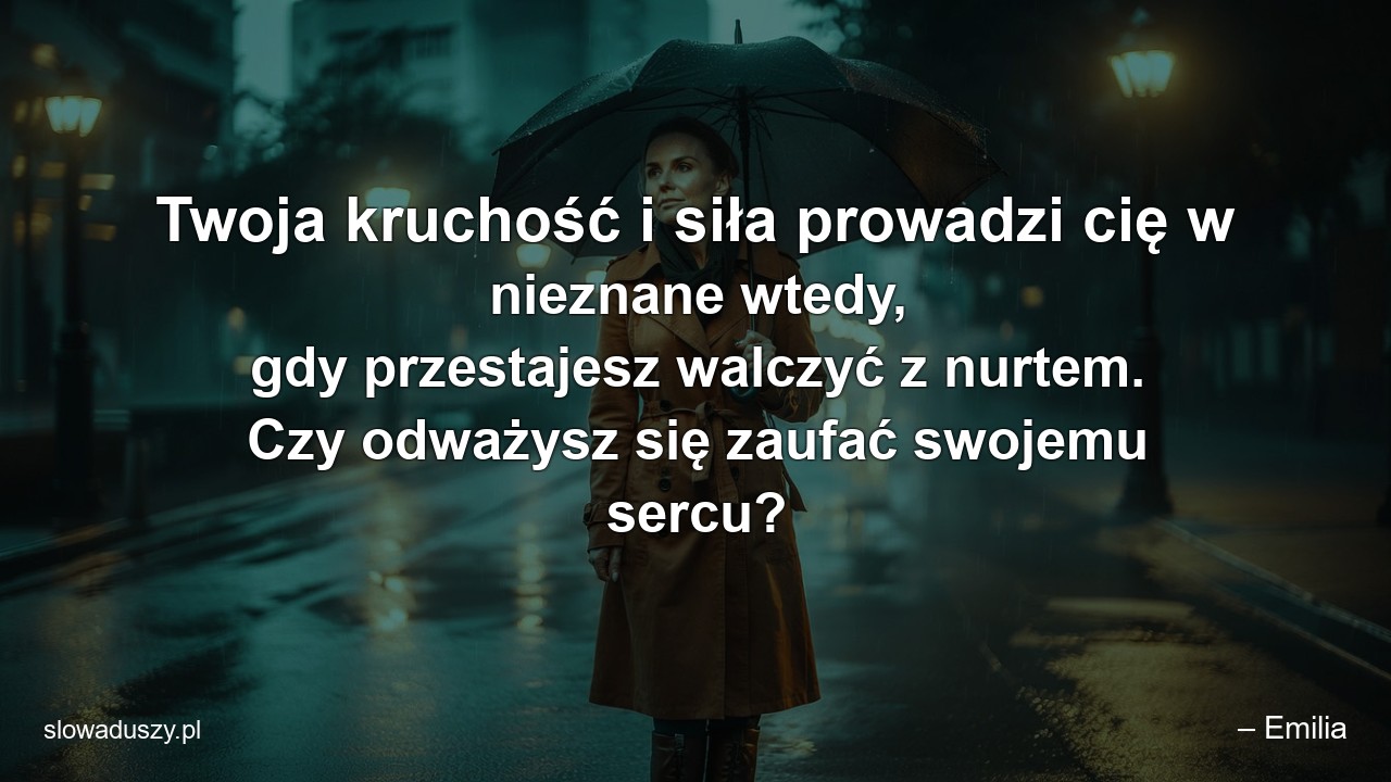 Twoja kruchość i siła prowadzi cię w nieznane wtedy,  gdy przestajesz walczyć z nurtem. Czy odważysz się zaufać swojemu sercu? - – Emilia