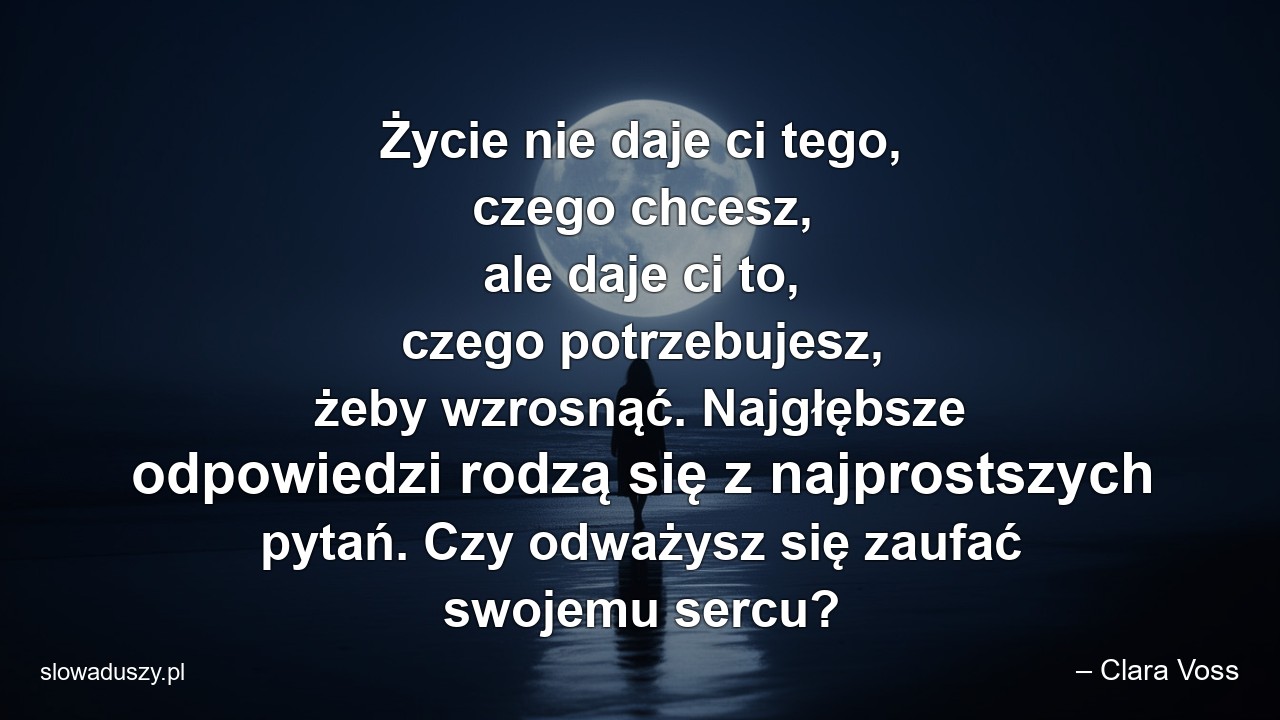 Życie nie daje ci tego,  czego chcesz,  ale daje ci to,  czego potrzebujesz,  żeby wzrosnąć. Najgłębsze odpowiedzi rodzą się z najprostszych pytań. Czy odważysz się zaufać swojemu sercu? - – Clara Voss