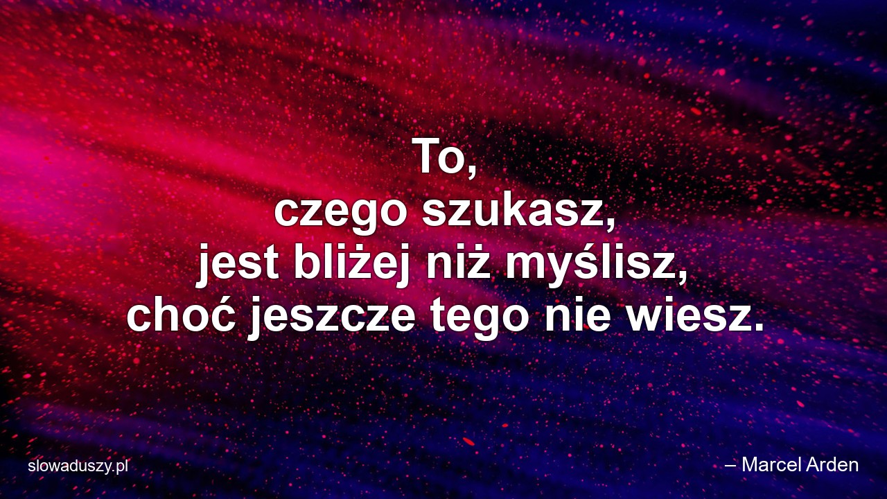To,  czego szukasz,  jest bliżej niż myślisz,  choć jeszcze tego nie wiesz. - – Marcel Arden