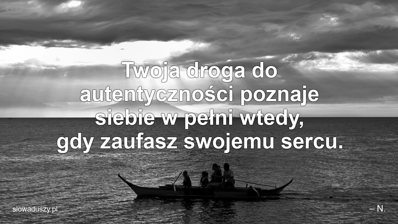 Twoja droga do autentyczności poznaje siebie w pełni wtedy,  gdy zaufasz swojemu sercu. - – N.