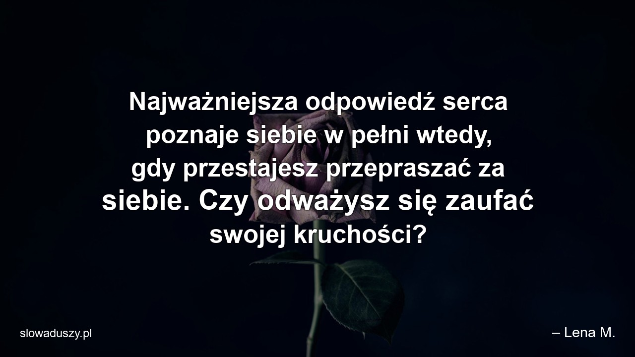 Najważniejsza odpowiedź serca poznaje siebie w pełni wtedy,  gdy przestajesz przepraszać za siebie. Czy odważysz się zaufać swojej kruchości? - – Lena M.