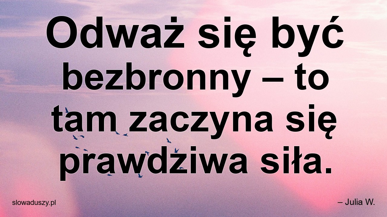 Odważ się być bezbronny – to tam zaczyna się prawdziwa siła. - – Julia W.