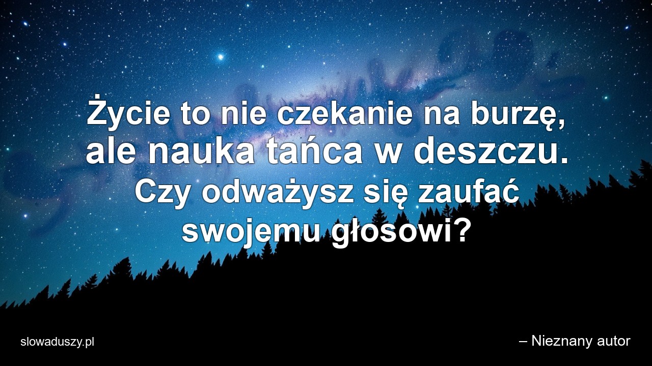 Życie to nie czekanie na burzę,  ale nauka tańca w deszczu. Czy odważysz się zaufać swojemu głosowi? - – Nieznany autor