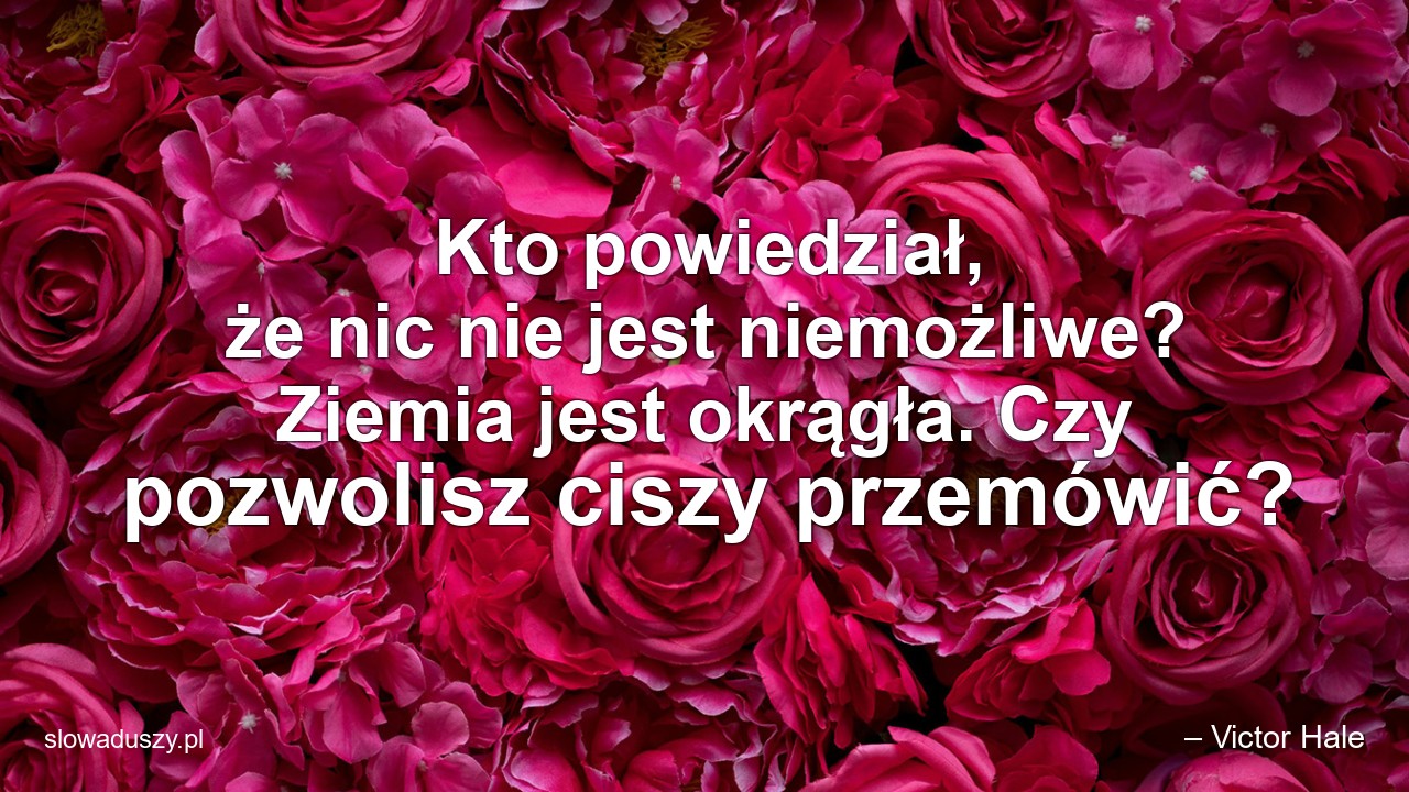 Kto powiedział,  że nic nie jest niemożliwe? Ziemia jest okrągła. Czy pozwolisz ciszy przemówić? - – Victor Hale