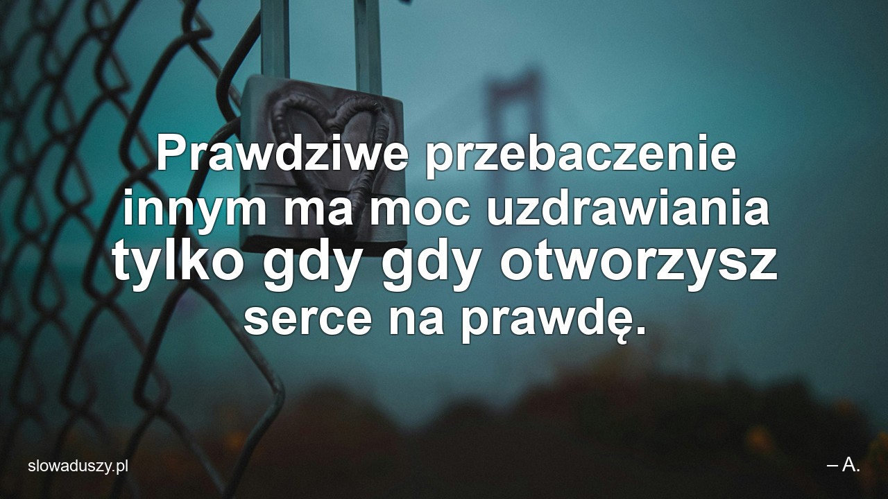 Prawdziwe przebaczenie innym ma moc uzdrawiania tylko gdy gdy otworzysz serce na prawdę.