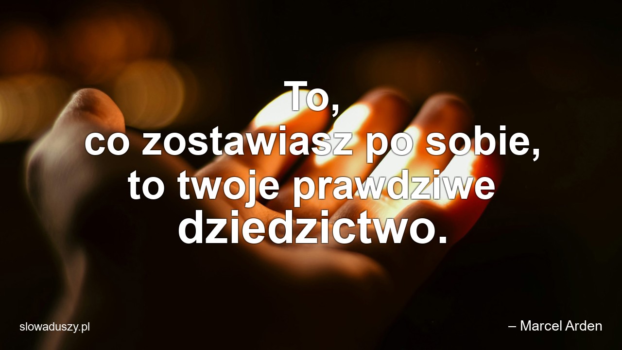 To,  co zostawiasz po sobie,  to twoje prawdziwe dziedzictwo.