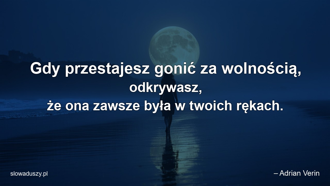 Gdy przestajesz gonić za wolnością,  odkrywasz,  że ona zawsze była w twoich rękach.