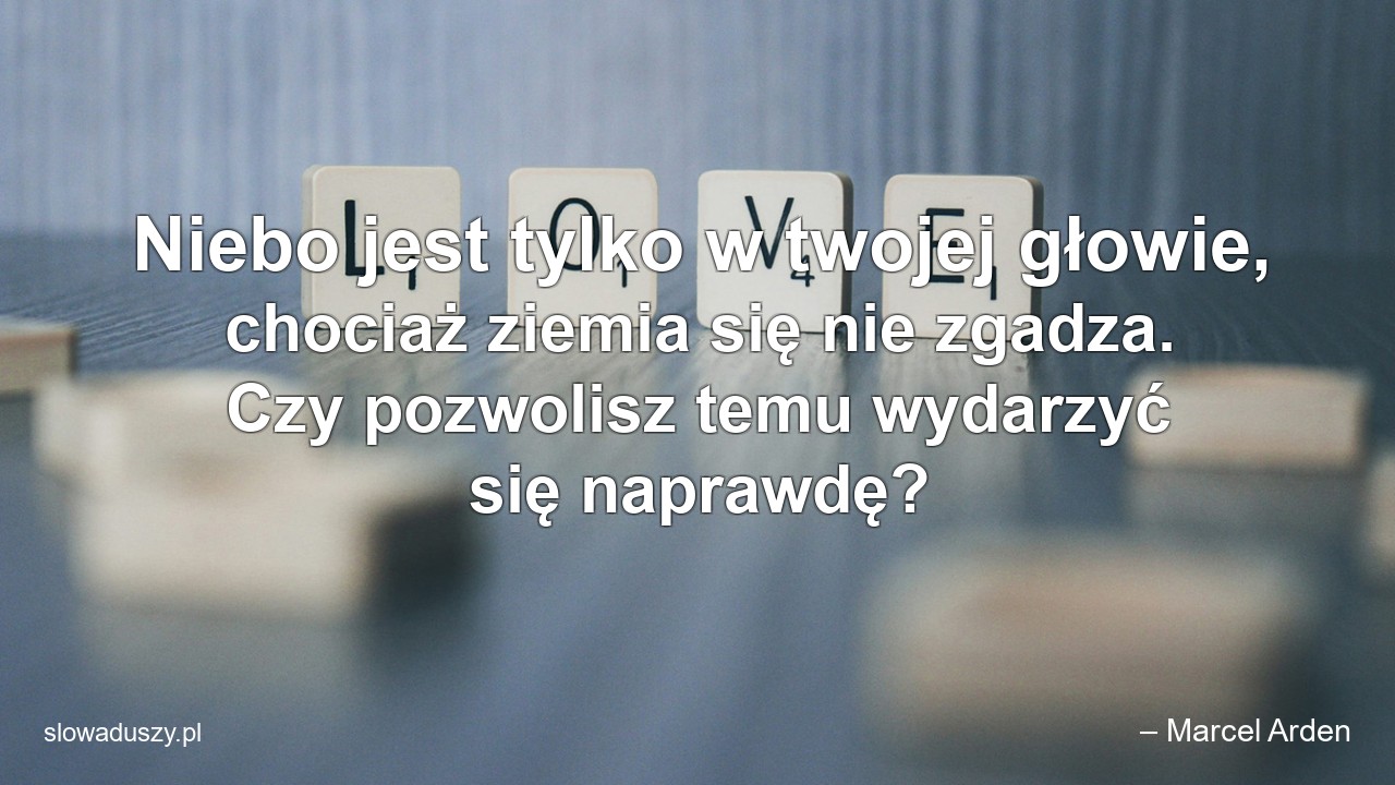 Niebo jest tylko w twojej głowie,  chociaż ziemia się nie zgadza. Czy pozwolisz temu wydarzyć się naprawdę?