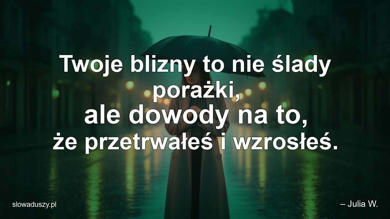 Twoje blizny to nie ślady porażki,  ale dowody na to,  że przetrwałeś i wzrosłeś. - – Julia W.