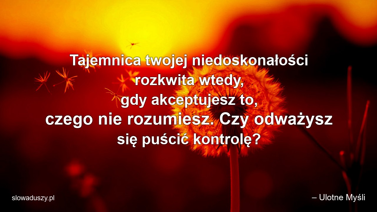 Tajemnica twojej niedoskonałości rozkwita wtedy,  gdy akceptujesz to,  czego nie rozumiesz. Czy odważysz się puścić kontrolę? - – Ulotne Myśli