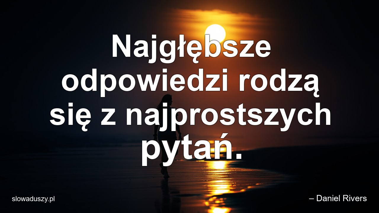 Najgłębsze odpowiedzi rodzą się z najprostszych pytań. - – Daniel Rivers