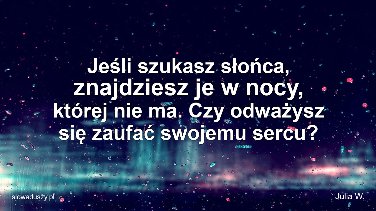 Jeśli szukasz słońca,  znajdziesz je w nocy,  której nie ma. Czy odważysz się zaufać swojemu sercu?