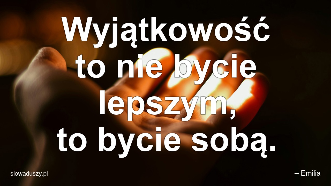 Wyjątkowość to nie bycie lepszym,  to bycie sobą.