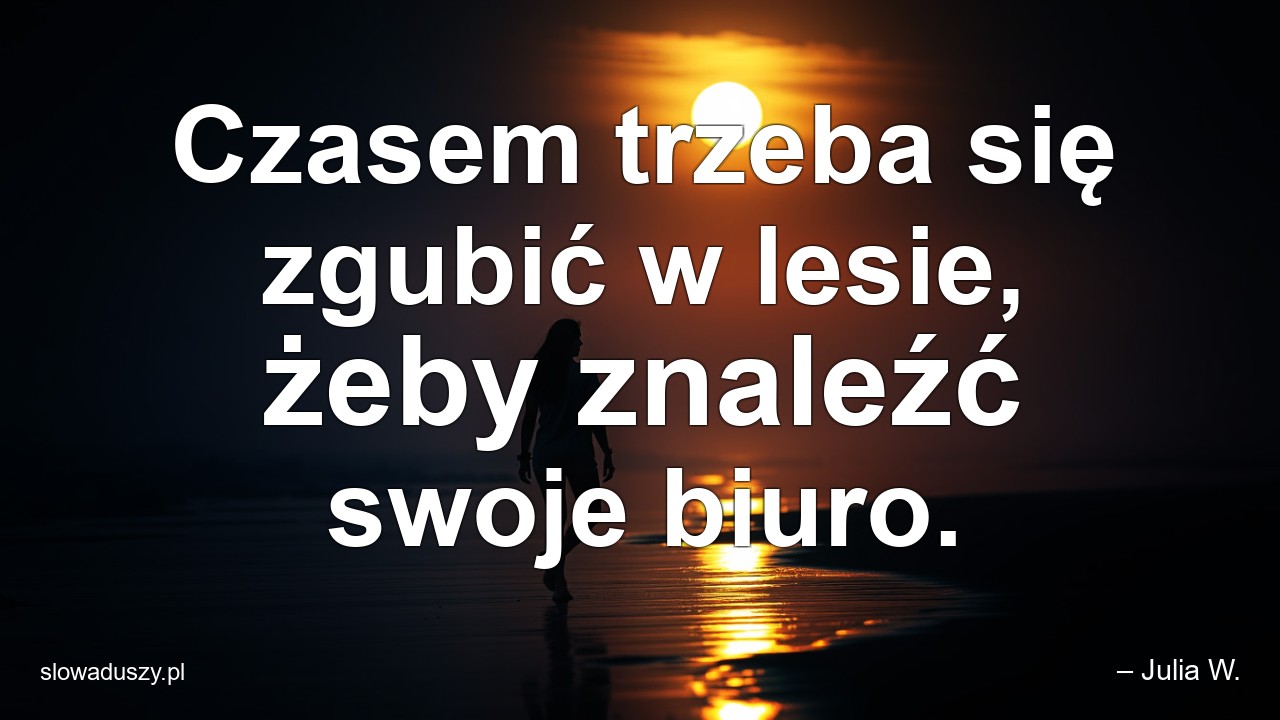 Czasem trzeba się zgubić w lesie,  żeby znaleźć swoje biuro. - – Julia W.