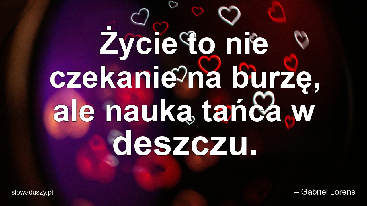 Życie to nie czekanie na burzę,  ale nauka tańca w deszczu. - – Gabriel Lorens