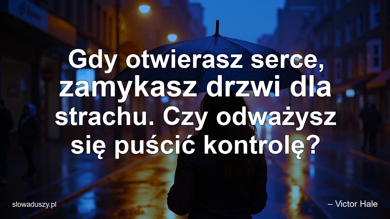 Gdy otwierasz serce,  zamykasz drzwi dla strachu. Czy odważysz się puścić kontrolę? - – Victor Hale