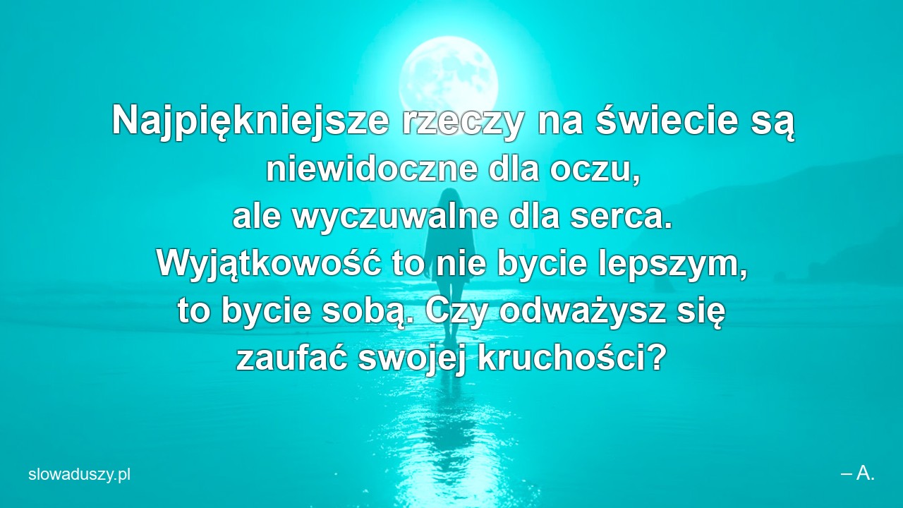 Najpiękniejsze rzeczy na świecie są niewidoczne dla oczu,  ale wyczuwalne dla serca. Wyjątkowość to nie bycie lepszym,  to bycie sobą. Czy odważysz się zaufać swojej kruchości? - – A.