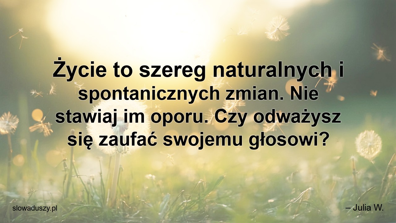 Życie to szereg naturalnych i spontanicznych zmian. Nie stawiaj im oporu. Czy odważysz się zaufać swojemu głosowi?