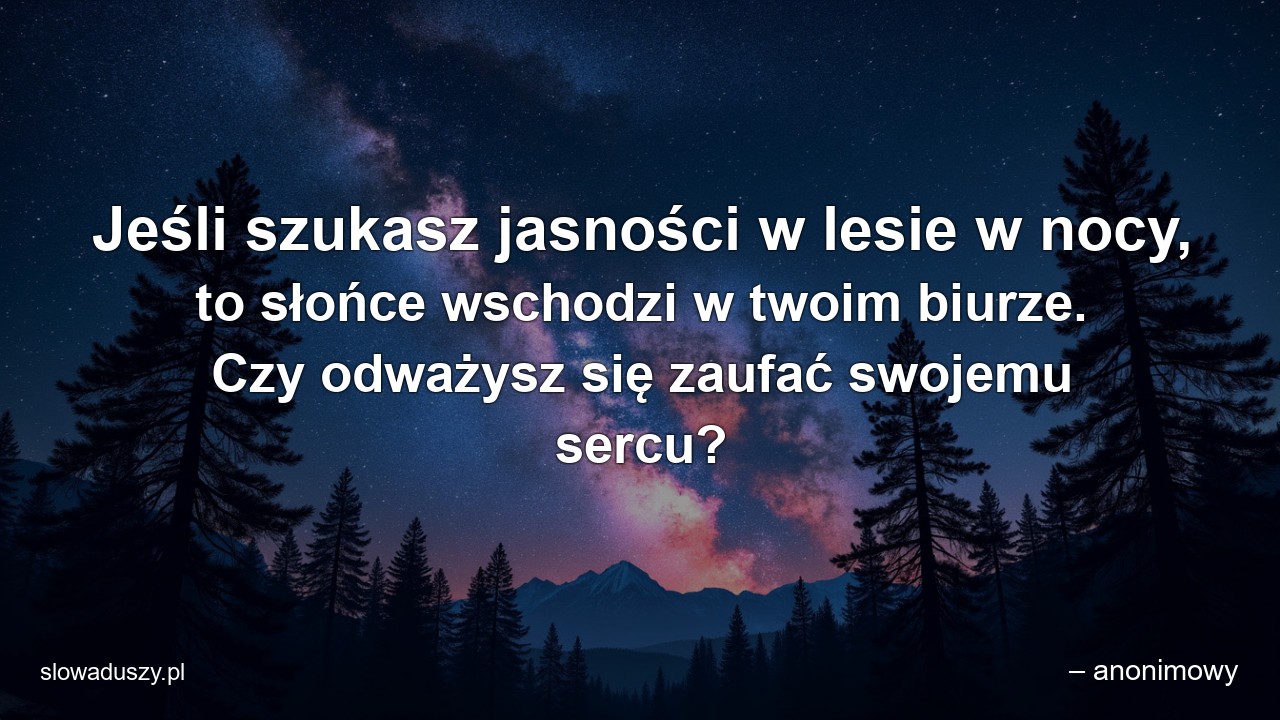 Jeśli szukasz jasności w lesie w nocy,  to słońce wschodzi w twoim biurze. Czy odważysz się zaufać swojemu sercu? - – anonimowy