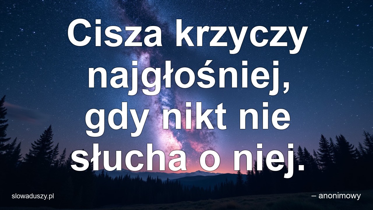 Cisza krzyczy najgłośniej,  gdy nikt nie słucha o niej. - – anonimowy