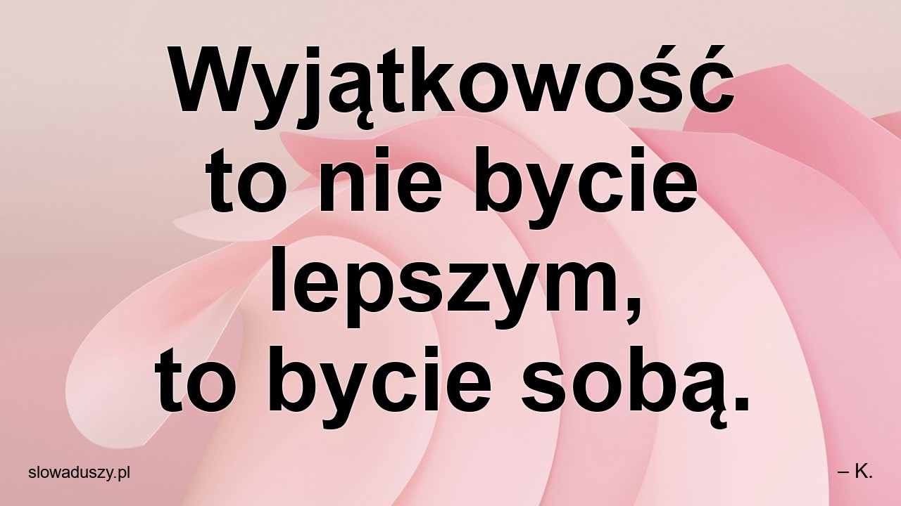 Wyjątkowość to nie bycie lepszym,  to bycie sobą. - – K.