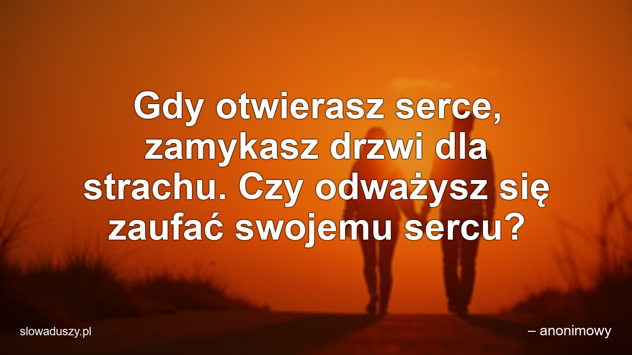 Gdy otwierasz serce,  zamykasz drzwi dla strachu. Czy odważysz się zaufać swojemu sercu? - – anonimowy