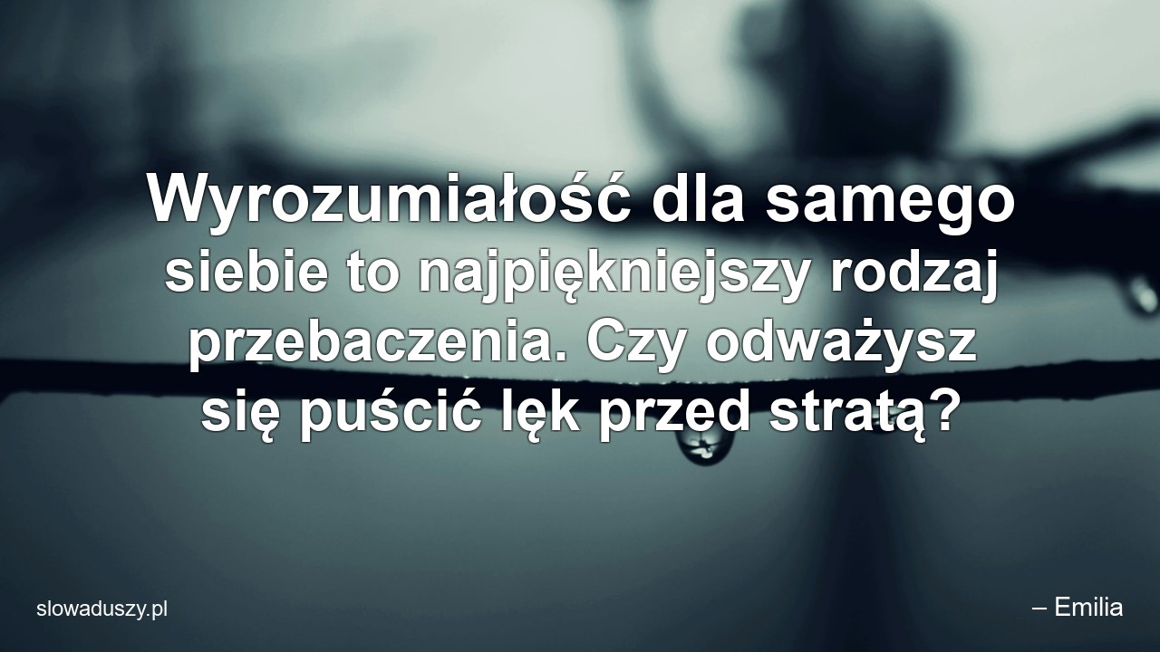 Wyrozumiałość dla samego siebie to najpiękniejszy rodzaj przebaczenia. Czy odważysz się puścić lęk przed stratą?