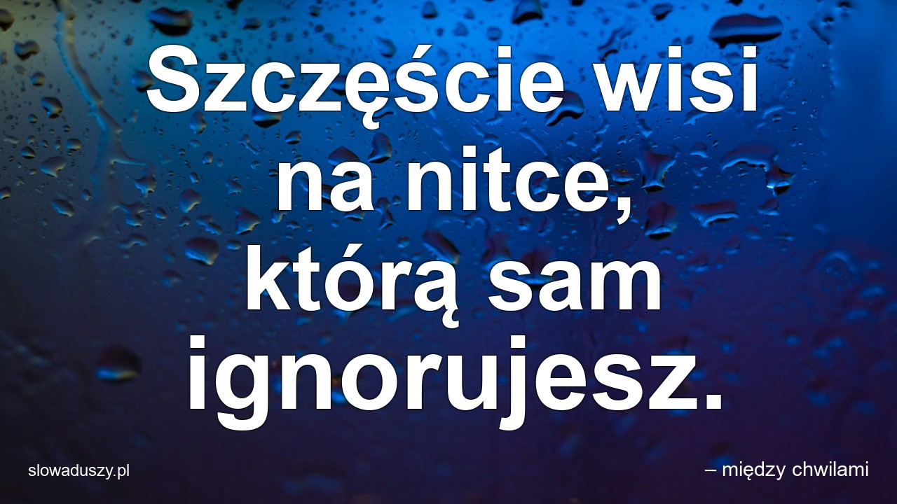 Szczęście wisi na nitce,  którą sam ignorujesz. - – między chwilami